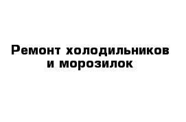 Ремонт холодильников и морозилок